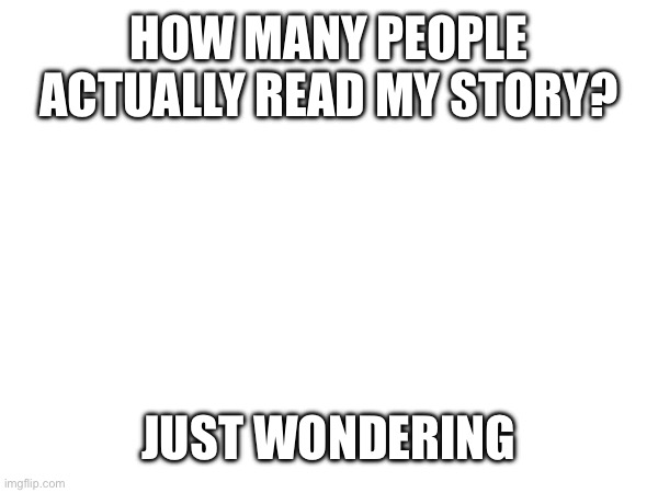 How many? | HOW MANY PEOPLE ACTUALLY READ MY STORY? JUST WONDERING | made w/ Imgflip meme maker