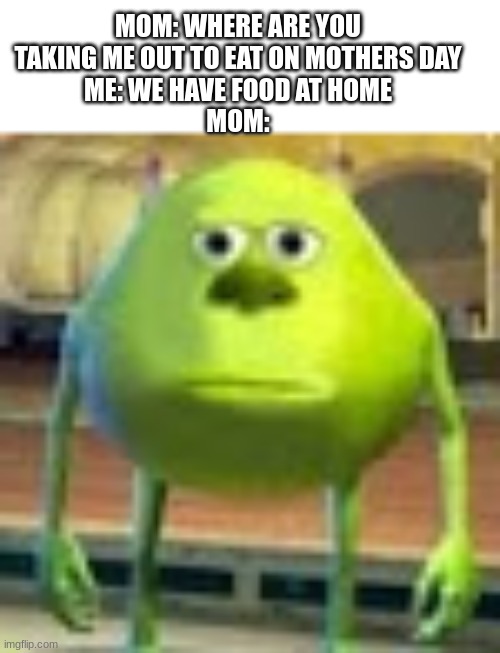 Sully Wazowski | MOM: WHERE ARE YOU TAKING ME OUT TO EAT ON MOTHERS DAY
ME: WE HAVE FOOD AT HOME
MOM: | image tagged in sully wazowski | made w/ Imgflip meme maker
