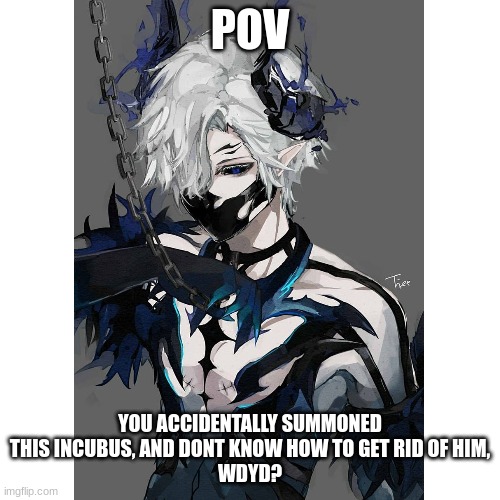 (No killing him, hurting him, or anything like that, male oc's are preferred but i can work with anything, send memechat link as | POV; YOU ACCIDENTALLY SUMMONED THIS INCUBUS, AND DONT KNOW HOW TO GET RID OF HIM,
WDYD? | made w/ Imgflip meme maker