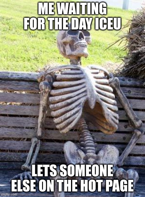 Waiting Skeleton Meme | ME WAITING FOR THE DAY ICEU LETS SOMEONE ELSE ON THE HOT PAGE | image tagged in memes,waiting skeleton | made w/ Imgflip meme maker