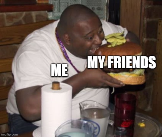 Fat guy eating burger | ME MY FRIENDS | image tagged in fat guy eating burger | made w/ Imgflip meme maker