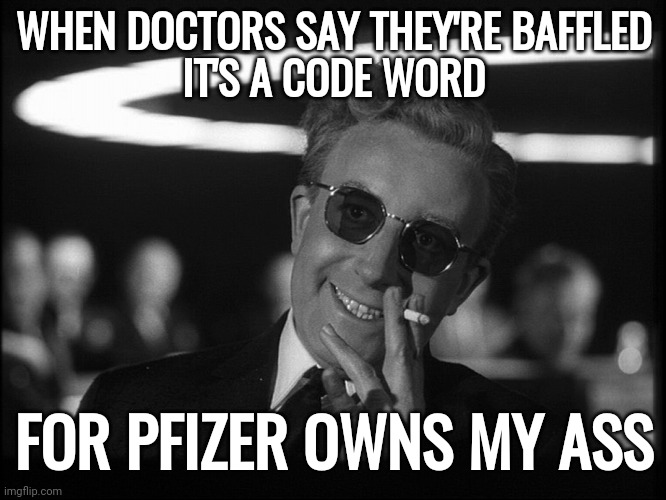 Hush hush money. | WHEN DOCTORS SAY THEY'RE BAFFLED
IT'S A CODE WORD; FOR PFIZER OWNS MY ASS | image tagged in dr strangelove | made w/ Imgflip meme maker