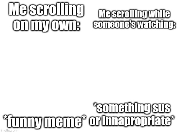 Didn't make it that well, but is it relatable? | Me scrolling while someone's watching:; Me scrolling on my own:; *funny meme*; *something sus or innapropriate* | made w/ Imgflip meme maker