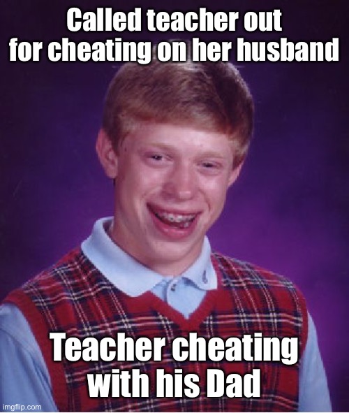 Bad Luck Brian Meme | Called teacher out for cheating on her husband Teacher cheating with his Dad | image tagged in memes,bad luck brian | made w/ Imgflip meme maker