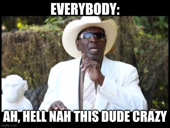 Hell to da naw | EVERYBODY: AH, HELL NAH THIS DUDE CRAZY | image tagged in hell to da naw | made w/ Imgflip meme maker