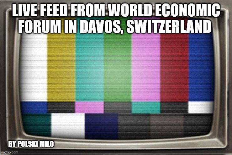 wef | LIVE FEED FROM WORLD ECONOMIC FORUM IN DAVOS, SWITZERLAND; BY POLSKI MILO | image tagged in political humor | made w/ Imgflip meme maker