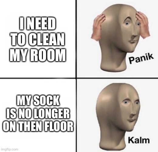 panik kalm | I NEED TO CLEAN MY ROOM; MY SOCK IS NO LONGER ON THEN FLOOR | image tagged in panik kalm | made w/ Imgflip meme maker