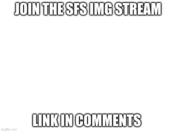 Join | JOIN THE SFS IMG STREAM; LINK IN COMMENTS | image tagged in join,sfs | made w/ Imgflip meme maker