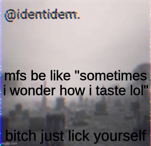khbhbkhb | mfs be like "sometimes i wonder how i taste lol"; bitch just lick yourself | made w/ Imgflip meme maker