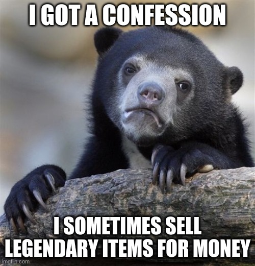 relatable? | I GOT A CONFESSION; I SOMETIMES SELL LEGENDARY ITEMS FOR MONEY | image tagged in memes,confession bear | made w/ Imgflip meme maker