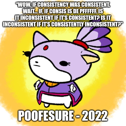 Blaze | “WOW. IF CONSISTENCY WAS CONSISTENT. WAIT… IF, IF CONSIS IS DE PFFFFFF. IS IT INCONSISTENT IF IT’S CONSISTENT? IS IT INCONSISTENT IF IT’S CONSISTENTLY INCONSISTENT?”; POOFESURE - 2022 | image tagged in blaze | made w/ Imgflip meme maker