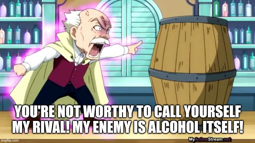 YOU'RE NOT WORTHY TO CALL YOURSELF MY RIVAL! MY ENEMY IS ALCOHOL ITSELF! | made w/ Imgflip meme maker