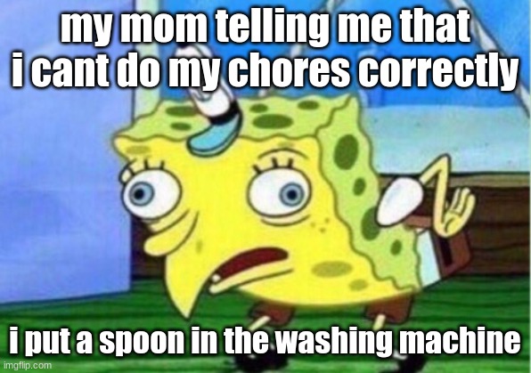 Mocking Spongebob | my mom telling me that i cant do my chores correctly; i put a spoon in the washing machine | image tagged in memes,mocking spongebob | made w/ Imgflip meme maker