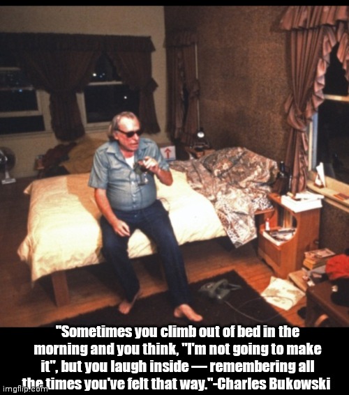 The Tao of Buk | "Sometimes you climb out of bed in the morning and you think, "I'm not going to make it", but you laugh inside — remembering all the times you've felt that way."-Charles Bukowski | image tagged in funny | made w/ Imgflip meme maker