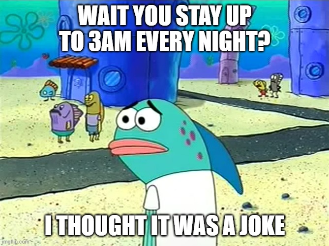Even still I'm not sure | WAIT YOU STAY UP TO 3AM EVERY NIGHT? I THOUGHT IT WAS A JOKE | image tagged in spongebob i thought it was a joke | made w/ Imgflip meme maker