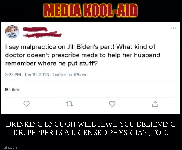 Jill Biden is not a licensed medical doctor but heck, you gotta blame somebody! | MEDIA KOOL-AID; DRINKING ENOUGH WILL HAVE YOU BELIEVING DR. PEPPER IS A LICENSED PHYSICIAN, TOO. | image tagged in stupid,tweets,biden classified documents,biden crime family,jill biden,media lies | made w/ Imgflip meme maker