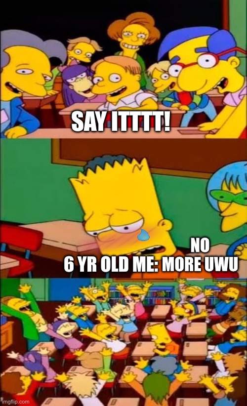 say the line bart! simpsons | SAY ITTTT! NO MORE UWU; 6 YR OLD ME: | image tagged in say the line bart simpsons | made w/ Imgflip meme maker