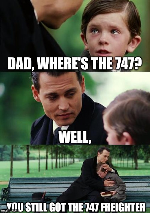 It's true | DAD, WHERE'S THE 747? WELL, YOU STILL GOT THE 747 FREIGHTER | image tagged in memes,finding neverland,airplane,plane,airplanes,planes | made w/ Imgflip meme maker
