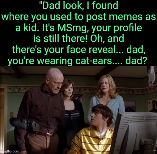 . | "Dad look, I found where you used to post memes as a kid. It's MSmg, your profile is still there! Oh, and there's your face reveal... dad, you're wearing cat-ears.... dad? | made w/ Imgflip meme maker