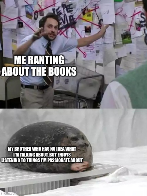 <3 | ME RANTING ABOUT THE BOOKS; MY BROTHER WHO HAS NO IDEA WHAT I'M TALKING ABOUT, BUT ENJOYS LISTENING TO THINGS I'M PASSIONATE ABOUT | image tagged in man explaining to seal | made w/ Imgflip meme maker