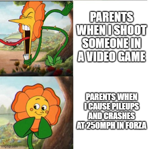 . | PARENTS WHEN I SHOOT SOMEONE IN A VIDEO GAME; PARENTS WHEN I CAUSE PILEUPS AND CRASHES AT 250MPH IN FORZA | image tagged in cuphead flower,forza,forza horizon,forza horizon 5,cars,oh wow are you actually reading these tags | made w/ Imgflip meme maker