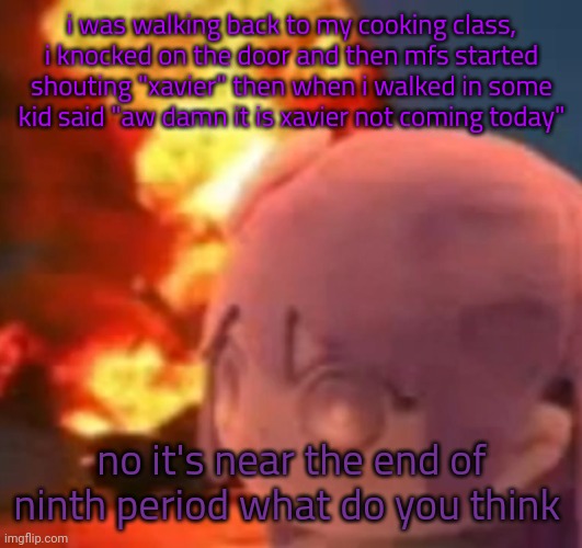 msmg | i was walking back to my cooking class, i knocked on the door and then mfs started shouting "xavier" then when i walked in some kid said "aw damn it is xavier not coming today"; no it's near the end of ninth period what do you think | image tagged in msmg | made w/ Imgflip meme maker