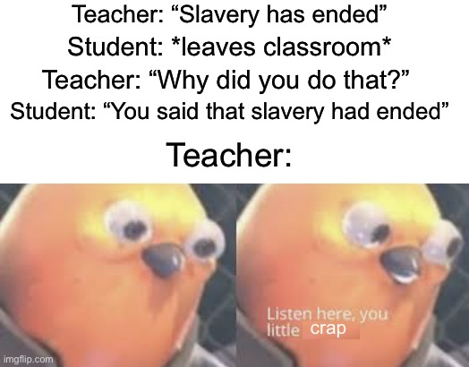 Listen here you little- | Teacher: “Slavery has ended”; Student: *leaves classroom*; Teacher: “Why did you do that?”; Student: “You said that slavery had ended”; Teacher:; crap | image tagged in listen here you little shit bird,memes,funny,school,relatable memes,funny memes | made w/ Imgflip meme maker