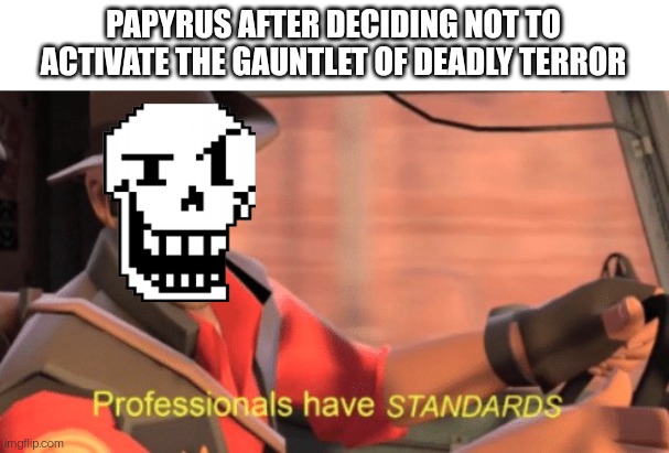 Remember this part? | PAPYRUS AFTER DECIDING NOT TO ACTIVATE THE GAUNTLET OF DEADLY TERROR | image tagged in professionals have standards | made w/ Imgflip meme maker