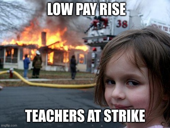 Disaster Girl Meme | LOW PAY RISE; TEACHERS AT STRIKE | image tagged in memes,disaster girl,teacher | made w/ Imgflip meme maker