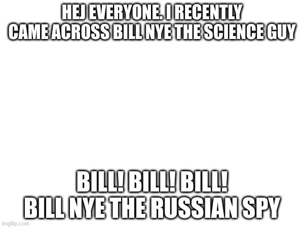 HEJ EVERYONE. I RECENTLY CAME ACROSS BILL NYE THE SCIENCE GUY; BILL! BILL! BILL! BILL NYE THE RUSSIAN SPY | image tagged in bill nye the science guy | made w/ Imgflip meme maker