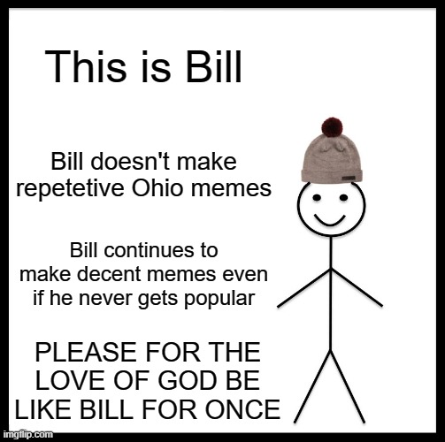 for once... be like bill :/ | This is Bill; Bill doesn't make repetetive Ohio memes; Bill continues to make decent memes even if he never gets popular; PLEASE FOR THE LOVE OF GOD BE LIKE BILL FOR ONCE | image tagged in memes,be like bill,ohio,stop ohio memes | made w/ Imgflip meme maker