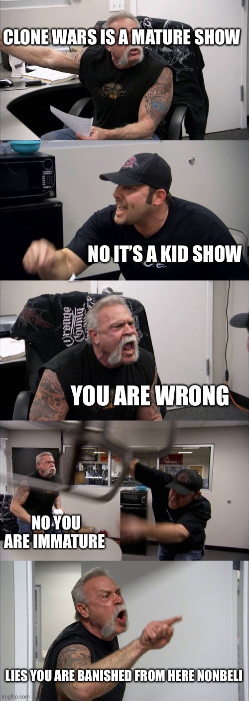 It’s a really mature show | CLONE WARS IS A MATURE SHOW; NO IT’S A KID SHOW; YOU ARE WRONG; NO YOU ARE IMMATURE; LIES YOU ARE BANISHED FROM HERE NONBELIEVER | image tagged in memes,american chopper argument | made w/ Imgflip meme maker