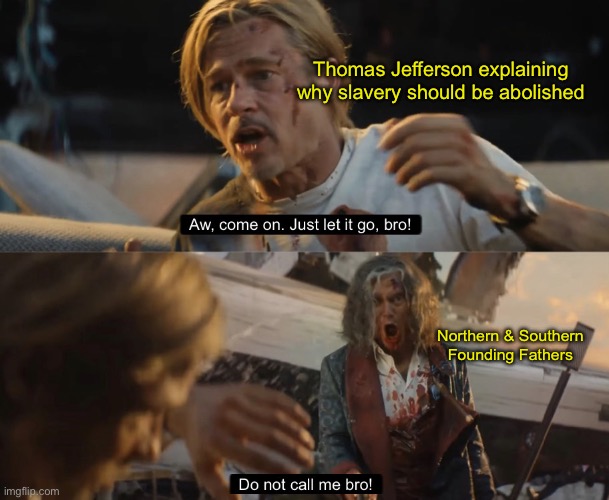 DO NOT CALL ME BRO!!! | Thomas Jefferson explaining why slavery should be abolished; Northern & Southern Founding Fathers | image tagged in do not call me bro | made w/ Imgflip meme maker
