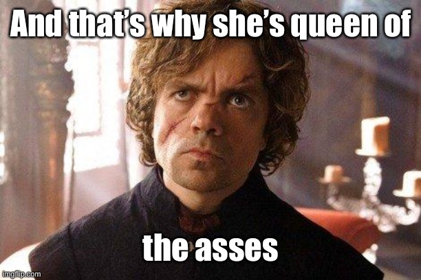Unimpressed Tyrion  | And that’s why she’s queen of the asses | image tagged in unimpressed tyrion | made w/ Imgflip meme maker