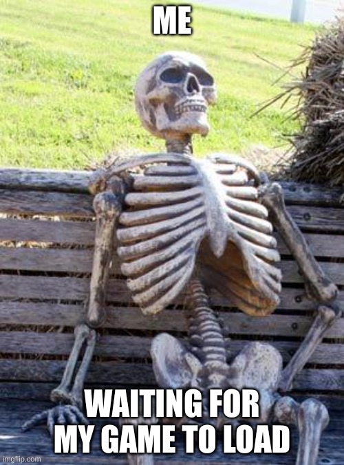 Waiting Skeleton | ME; WAITING FOR MY GAME TO LOAD | image tagged in memes,waiting skeleton | made w/ Imgflip meme maker