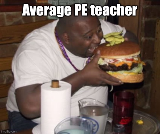 Fat guy eating burger | Average PE teacher | image tagged in fat guy eating burger | made w/ Imgflip meme maker