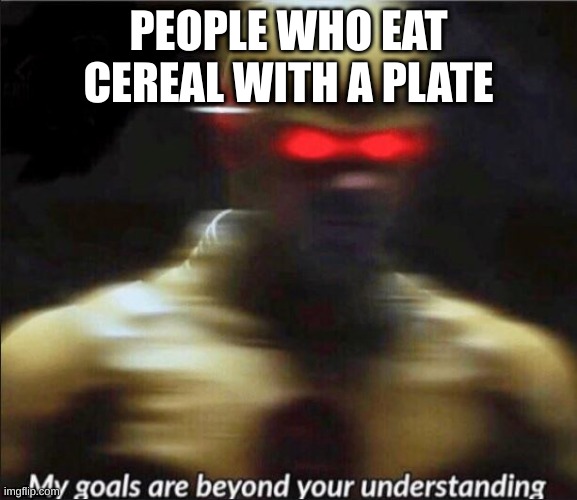 Tell me who does this | PEOPLE WHO EAT CEREAL WITH A PLATE | image tagged in my goals are beyond your understanding,cereal | made w/ Imgflip meme maker
