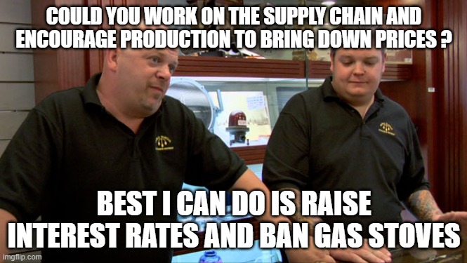 Best I can do | COULD YOU WORK ON THE SUPPLY CHAIN AND ENCOURAGE PRODUCTION TO BRING DOWN PRICES ? BEST I CAN DO IS RAISE INTEREST RATES AND BAN GAS STOVES | image tagged in pawn stars best i can do | made w/ Imgflip meme maker