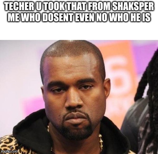 Not funny | TECHER U TOOK THAT FROM SHAKSPER ME WHO DOSENT EVEN NO WHO HE IS | image tagged in not funny | made w/ Imgflip meme maker