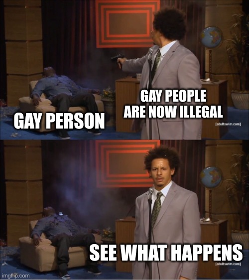 Who Killed Hannibal Meme | GAY PEOPLE ARE NOW ILLEGAL; GAY PERSON; SEE WHAT HAPPENS | image tagged in memes,who killed hannibal | made w/ Imgflip meme maker