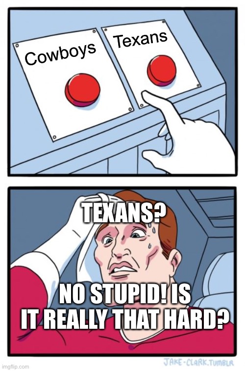 My first meme!!!!!!!! | Texans; Cowboys; TEXANS? NO STUPID! IS IT REALLY THAT HARD? | image tagged in memes,two buttons | made w/ Imgflip meme maker