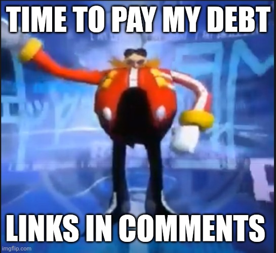 Eggman Says Your Meme Is Disgusting | TIME TO PAY MY DEBT; LINKS IN COMMENTS | image tagged in eggman says your meme is disgusting | made w/ Imgflip meme maker