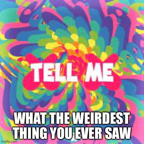 Tell me |  WHAT THE WEIRDEST THING YOU EVER SAW | image tagged in tell me why | made w/ Imgflip meme maker