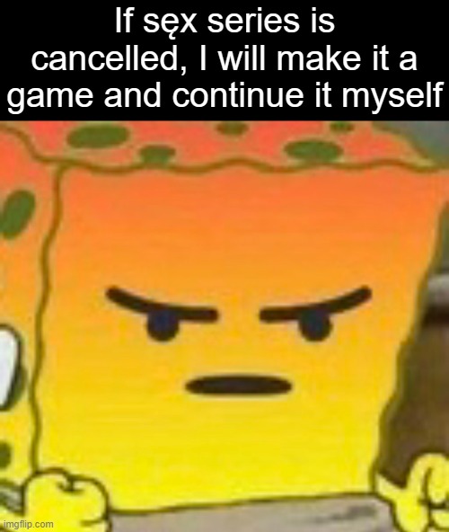 somebody re-link me to all of it so I can get the lore in | If sęx series is cancelled, I will make it a game and continue it myself | image tagged in mad spongebob | made w/ Imgflip meme maker
