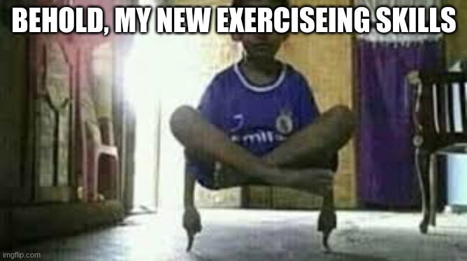 exerciseing at 3am | BEHOLD, MY NEW EXERCISEING SKILLS | image tagged in cursed image | made w/ Imgflip meme maker