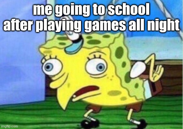 Mocking Spongebob | me going to school after playing games all night | image tagged in memes,mocking spongebob | made w/ Imgflip meme maker