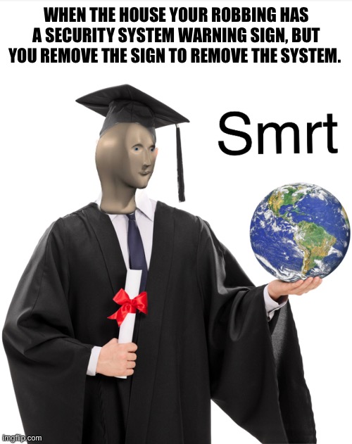 Very smart | WHEN THE HOUSE YOUR ROBBING HAS A SECURITY SYSTEM WARNING SIGN, BUT YOU REMOVE THE SIGN TO REMOVE THE SYSTEM. | image tagged in meme man smart | made w/ Imgflip meme maker