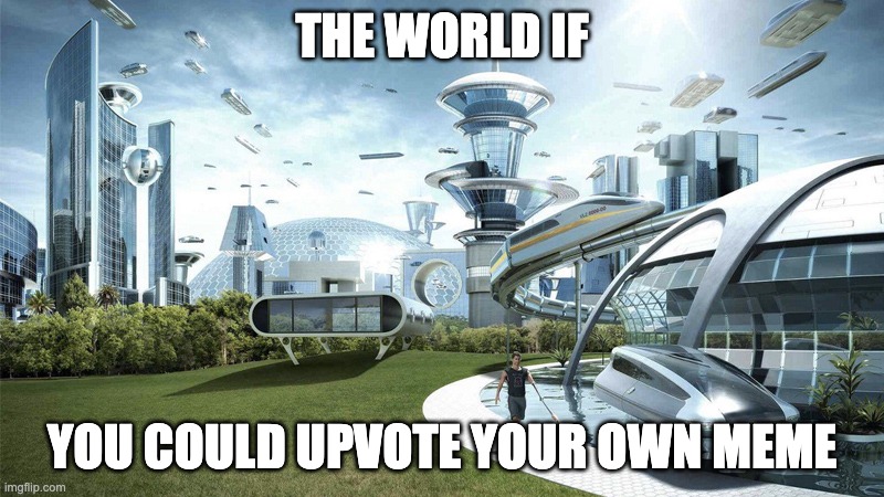 why isn't this a thing | THE WORLD IF; YOU COULD UPVOTE YOUR OWN MEME | image tagged in the future world if | made w/ Imgflip meme maker