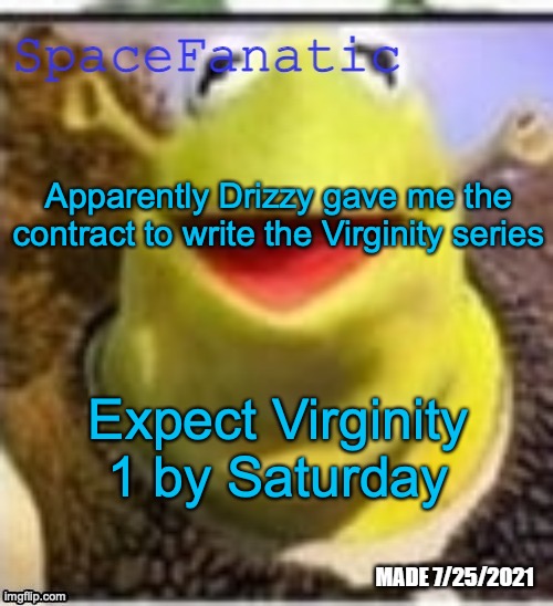 Any questions about the Virginity series in the comments | Apparently Drizzy gave me the contract to write the Virginity series; Expect Virginity 1 by Saturday | image tagged in spacefanatic announcement temp | made w/ Imgflip meme maker