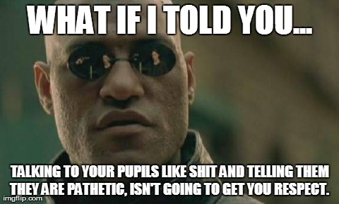 Matrix Morpheus | WHAT IF I TOLD YOU... TALKING TO YOUR PUPILS LIKE SHIT AND TELLING THEM THEY ARE PATHETIC, ISN'T GOING TO GET YOU RESPECT. | image tagged in memes,matrix morpheus | made w/ Imgflip meme maker